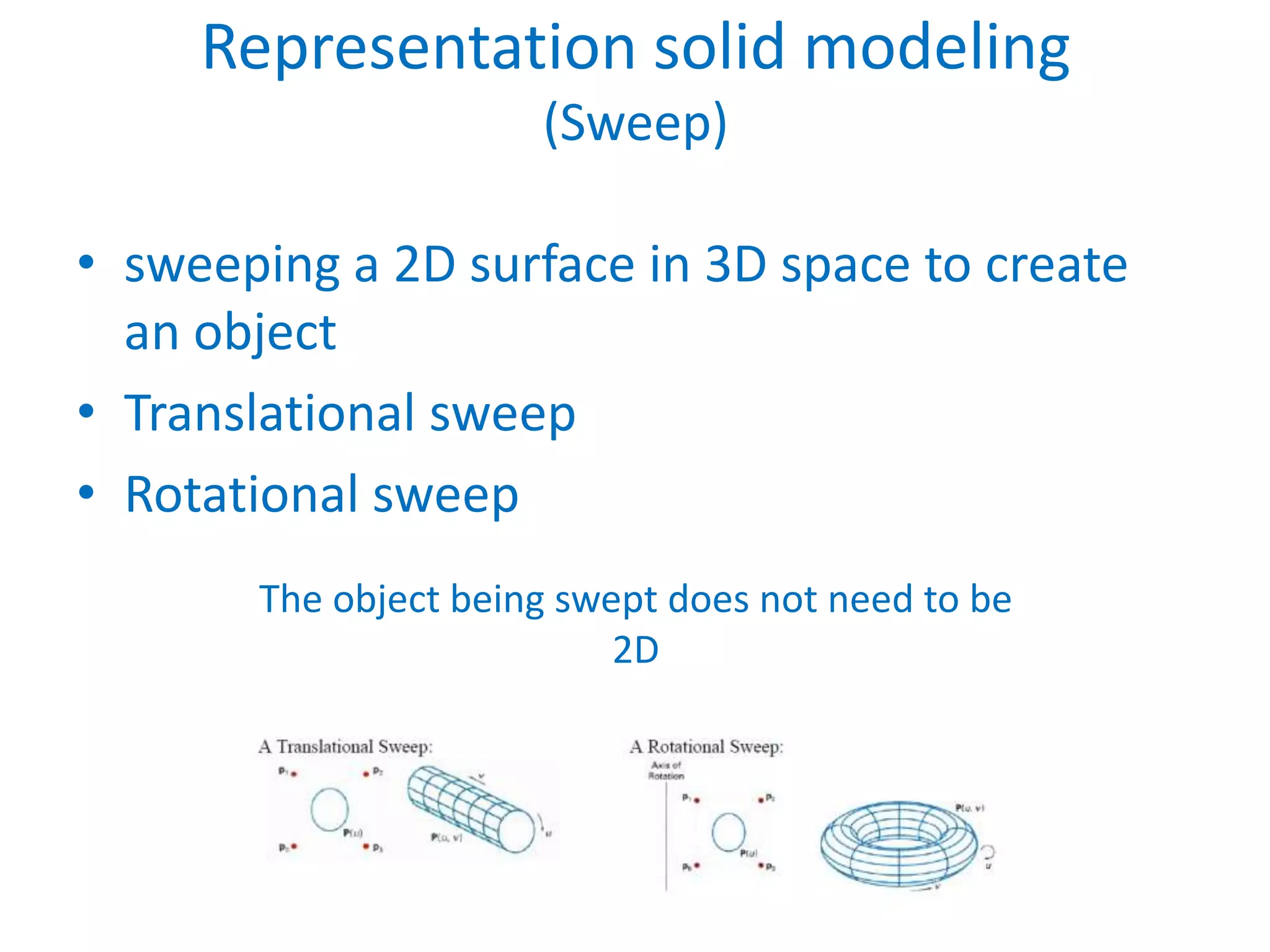 Representation solid modeling
                      (Sweep)

• sweeping a 2D surface in 3D space to create
  an object
• Translational sweep
• Rotational sweep
       The object being swept does not need to be
                           2D
 
