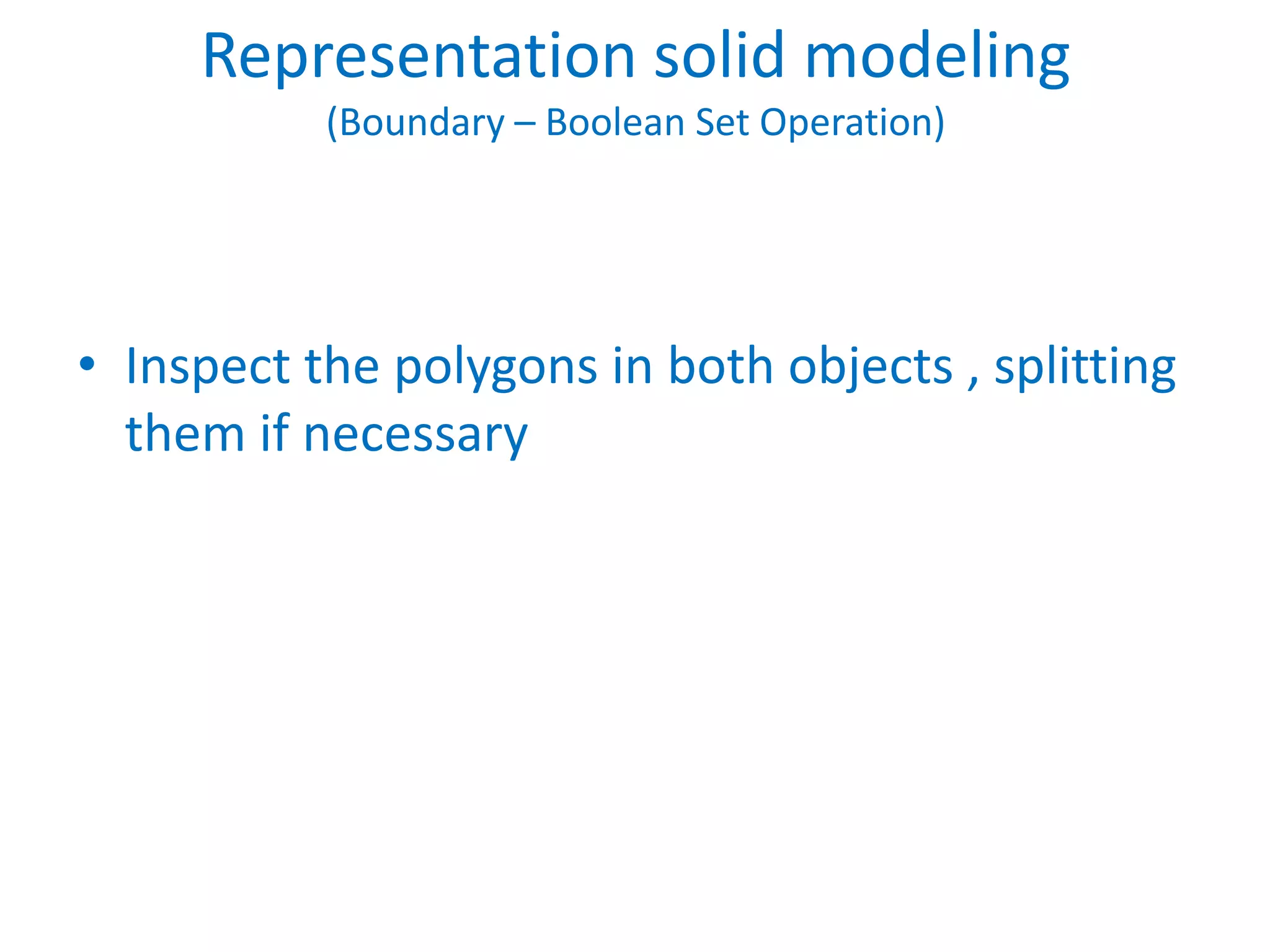 Representation solid modeling
           (Boundary – Boolean Set Operation)




• Inspect the polygons in both objects , splitting
  them if necessary
 