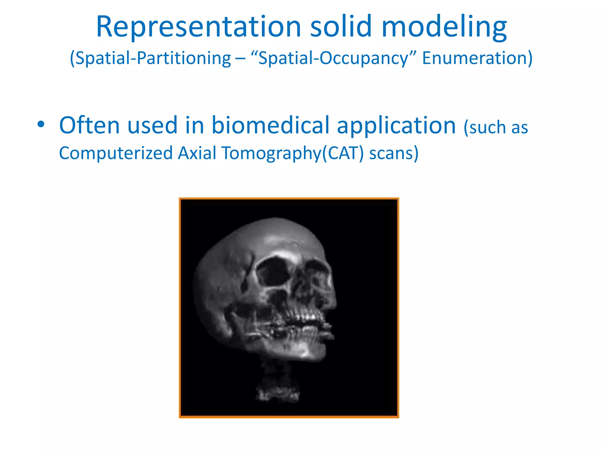 Representation solid modeling
   (Spatial-Partitioning – “Spatial-Occupancy” Enumeration)


• Often used in biomedical application (such as
  Computerized Axial Tomography(CAT) scans)
 
