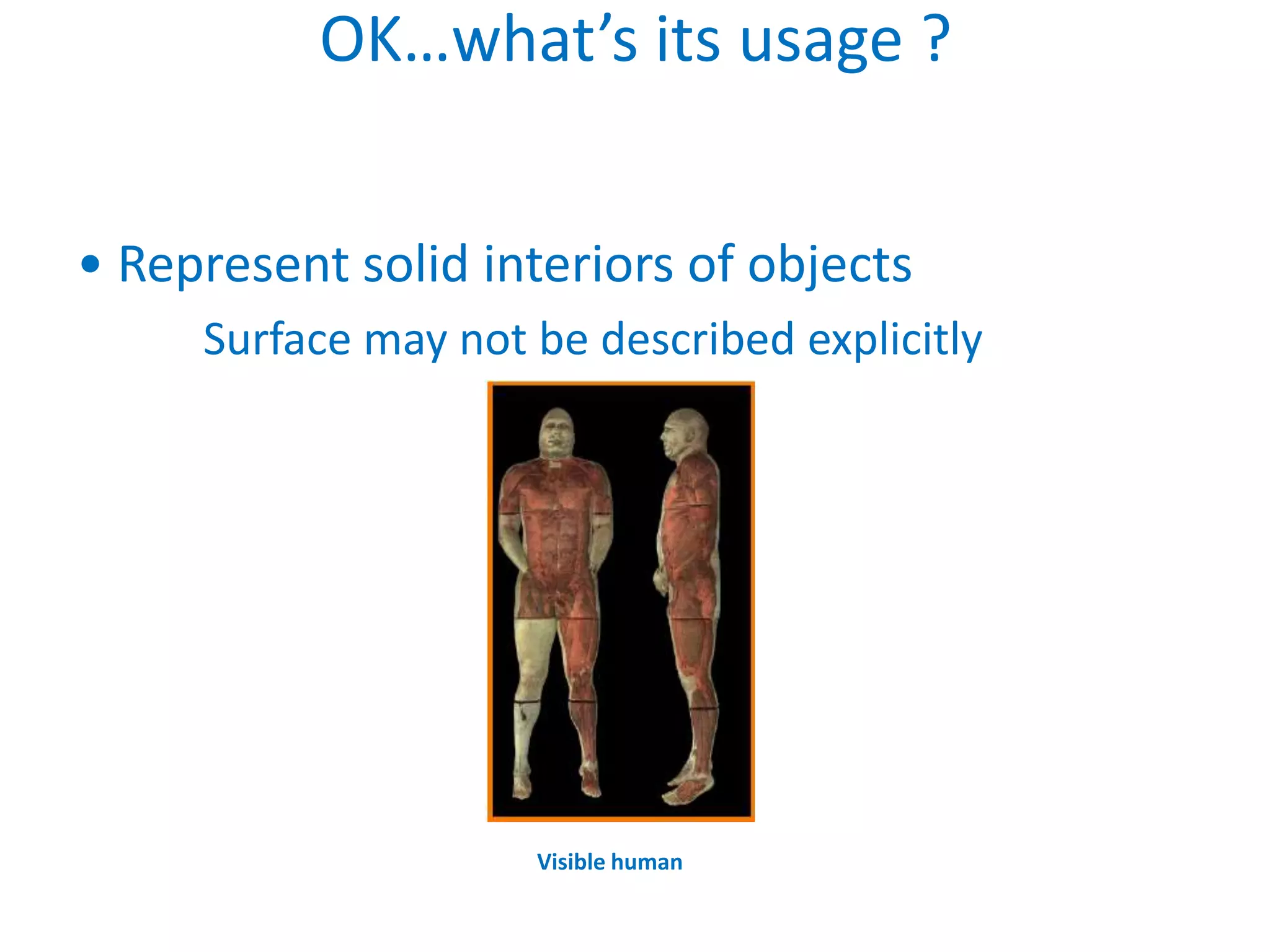 OK…what’s its usage ?


• Represent solid interiors of objects
     Surface may not be described explicitly




                     Visible human
 