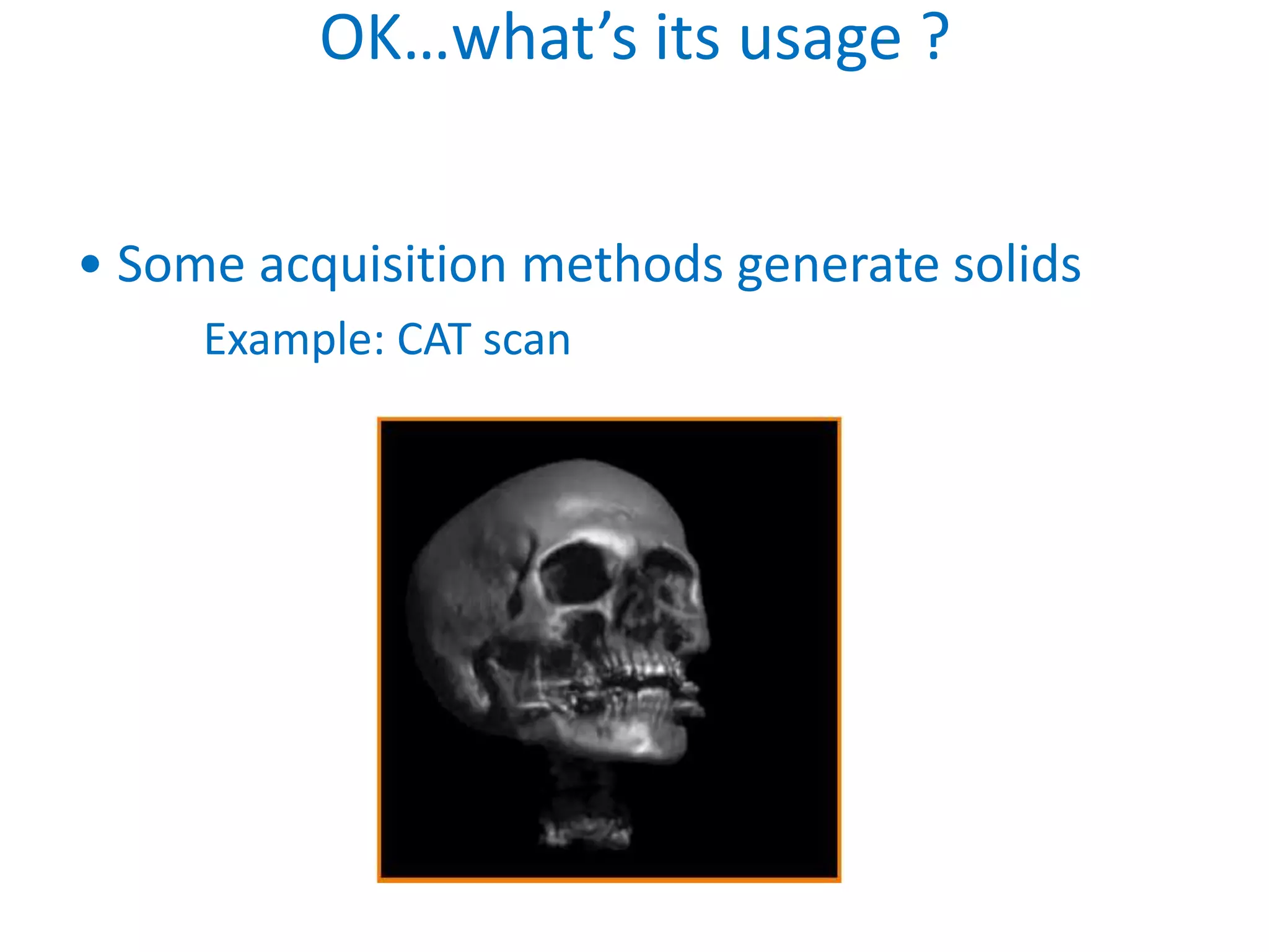 OK…what’s its usage ?


• Some acquisition methods generate solids
     Example: CAT scan
 
