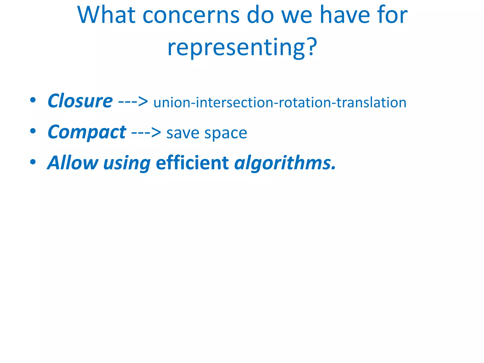 What concerns do we have for
             representing?
• Closure ---> union-intersection-rotation-translation
• Compact ---> save space
• Allow using efficient algorithms.
 