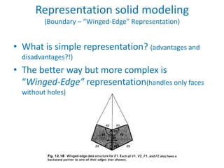 Representation solid modeling
         (Boundary – “Winged-Edge” Representation)


• What is simple representation? (advantages and
  disadvantages?!)
• The better way but more complex is
  “Winged-Edge” representation(handles only faces
  without holes)
 