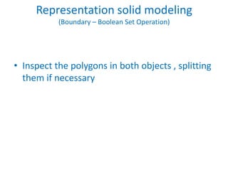 Representation solid modeling
           (Boundary – Boolean Set Operation)




• Inspect the polygons in both objects , splitting
  them if necessary
 