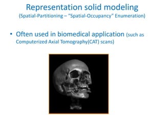 Representation solid modeling
   (Spatial-Partitioning – “Spatial-Occupancy” Enumeration)


• Often used in biomedical application (such as
  Computerized Axial Tomography(CAT) scans)
 