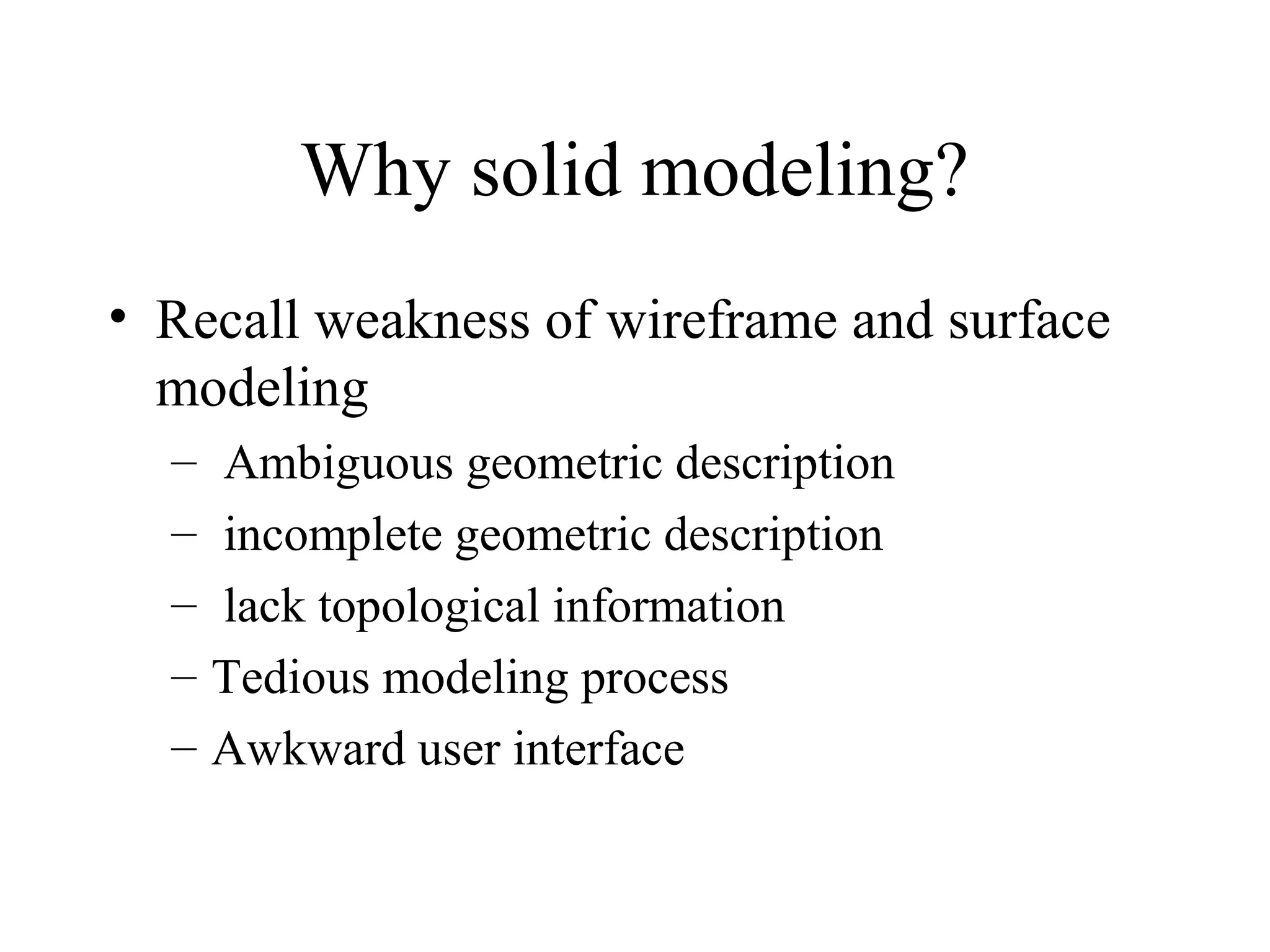 Why solid modeling?
• Recall weakness of wireframe and surface
modeling
– Ambiguous geometric description
– incomplete geometric description
– lack topological information
– Tedious modeling process
– Awkward user interface
 