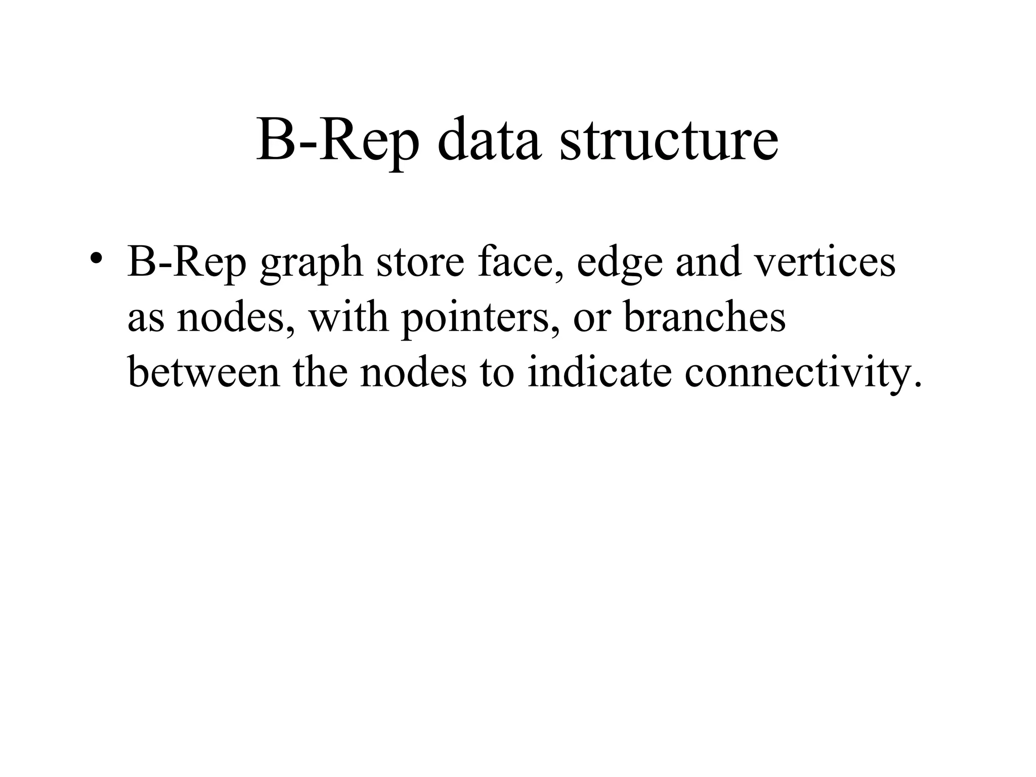B-Rep data structure
• B-Rep graph store face, edge and vertices
as nodes, with pointers, or branches
between the nodes to indicate connectivity.
 