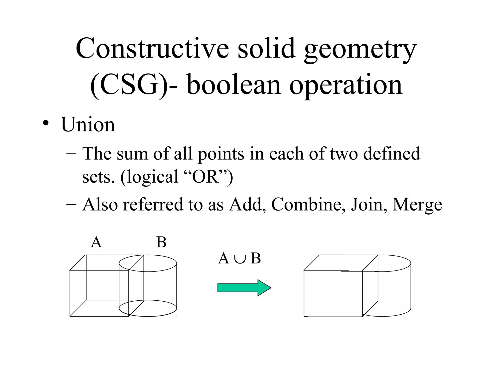 • Union
– The sum of all points in each of two defined
sets. (logical “OR”)
– Also referred to as Add, Combine, Join, Merge
Constructive solid geometry
(CSG)- boolean operation
A ∪ B
A B
 
