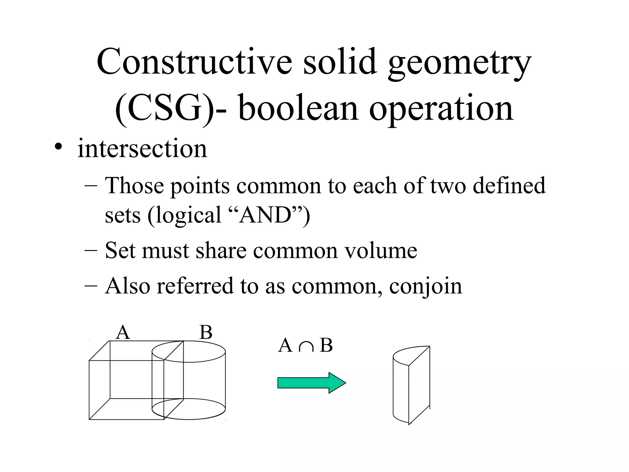 • intersection
– Those points common to each of two defined
sets (logical “AND”)
– Set must share common volume
– Also referred to as common, conjoin
Constructive solid geometry
(CSG)- boolean operation
A ∩ B
A B
 