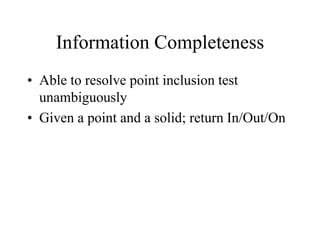 Information Completeness
• Able to resolve point inclusion test
unambiguously
• Given a point and a solid; return In/Out/On
 