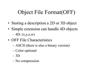Object File Format(OFF)
• Storing a description a 2D or 3D object
• Simple extension can handle 4D objects
– 4D: (x,y,z,w)
• OFF File Characteristics
– ASCII (there is also a binary version)
– Color optional
– 3D
– No compression
 