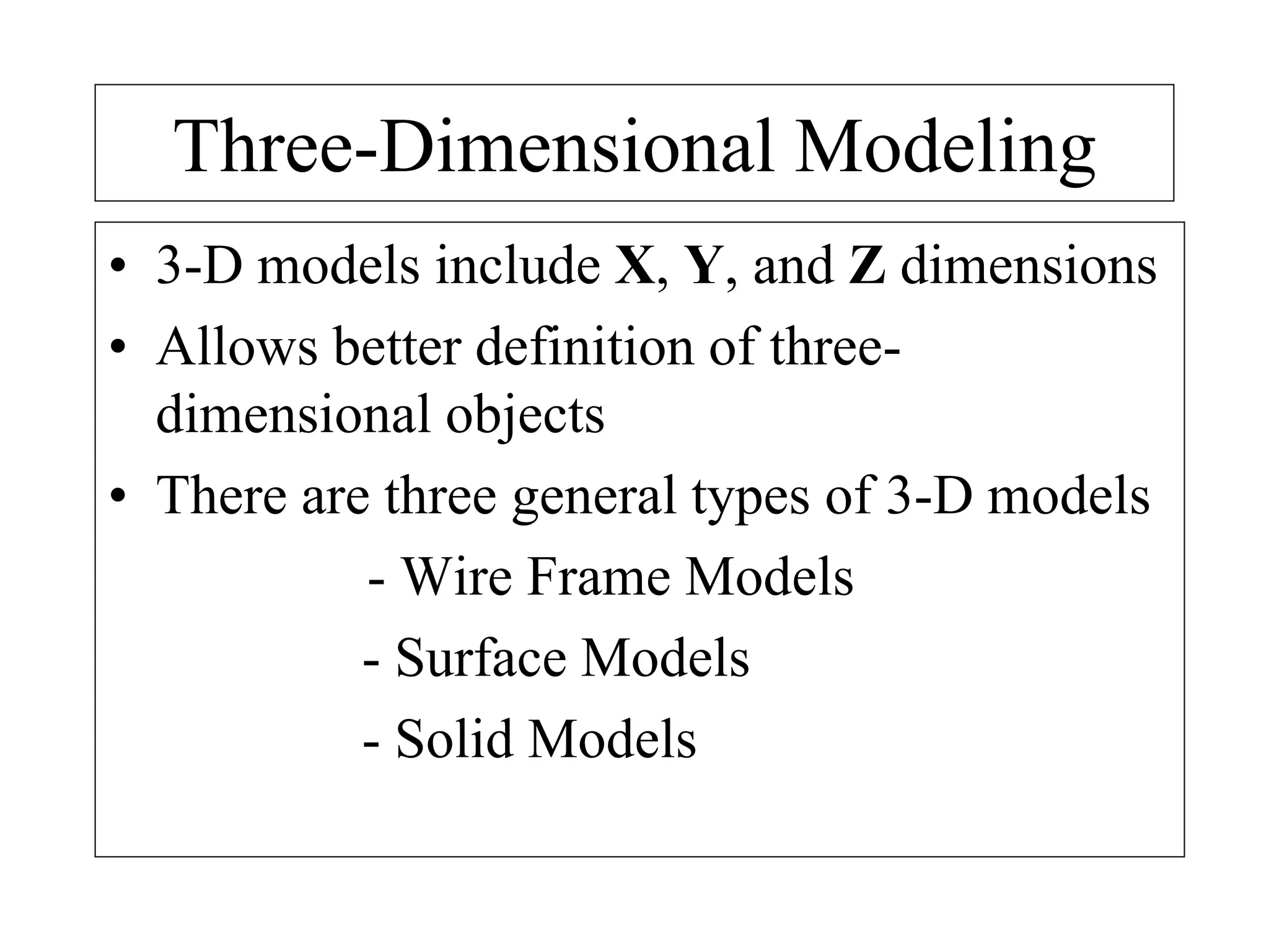 Three-Dimensional Modeling
• 3-D models include X, Y, and Z dimensions
• Allows better definition of three-
dimensional objects
• There are three general types of 3-D models
- Wire Frame Models
- Surface Models
- Solid Models
 