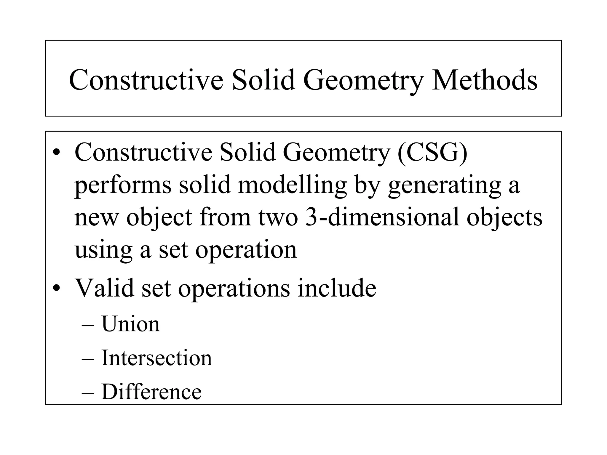 Constructive Solid Geometry Methods
• Constructive Solid Geometry (CSG)
performs solid modelling by generating a
new object from two 3-dimensional objects
using a set operation
• Valid set operations include
– Union
– Intersection
– Difference
 