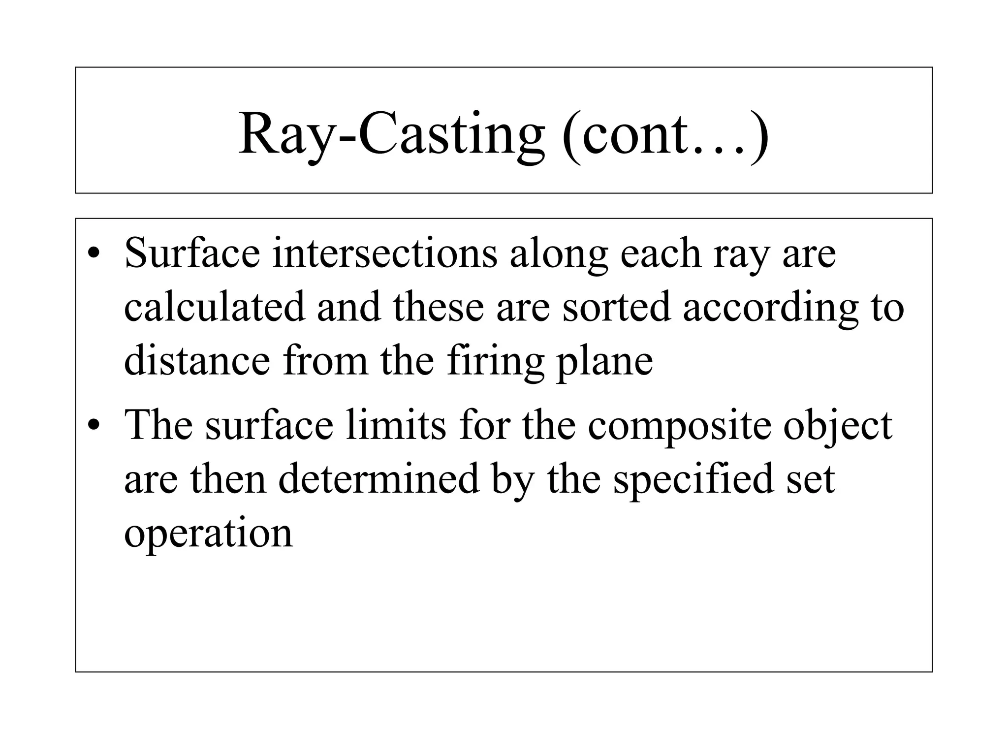 Ray-Casting (cont…)
• Surface intersections along each ray are
calculated and these are sorted according to
distance from the firing plane
• The surface limits for the composite object
are then determined by the specified set
operation
 