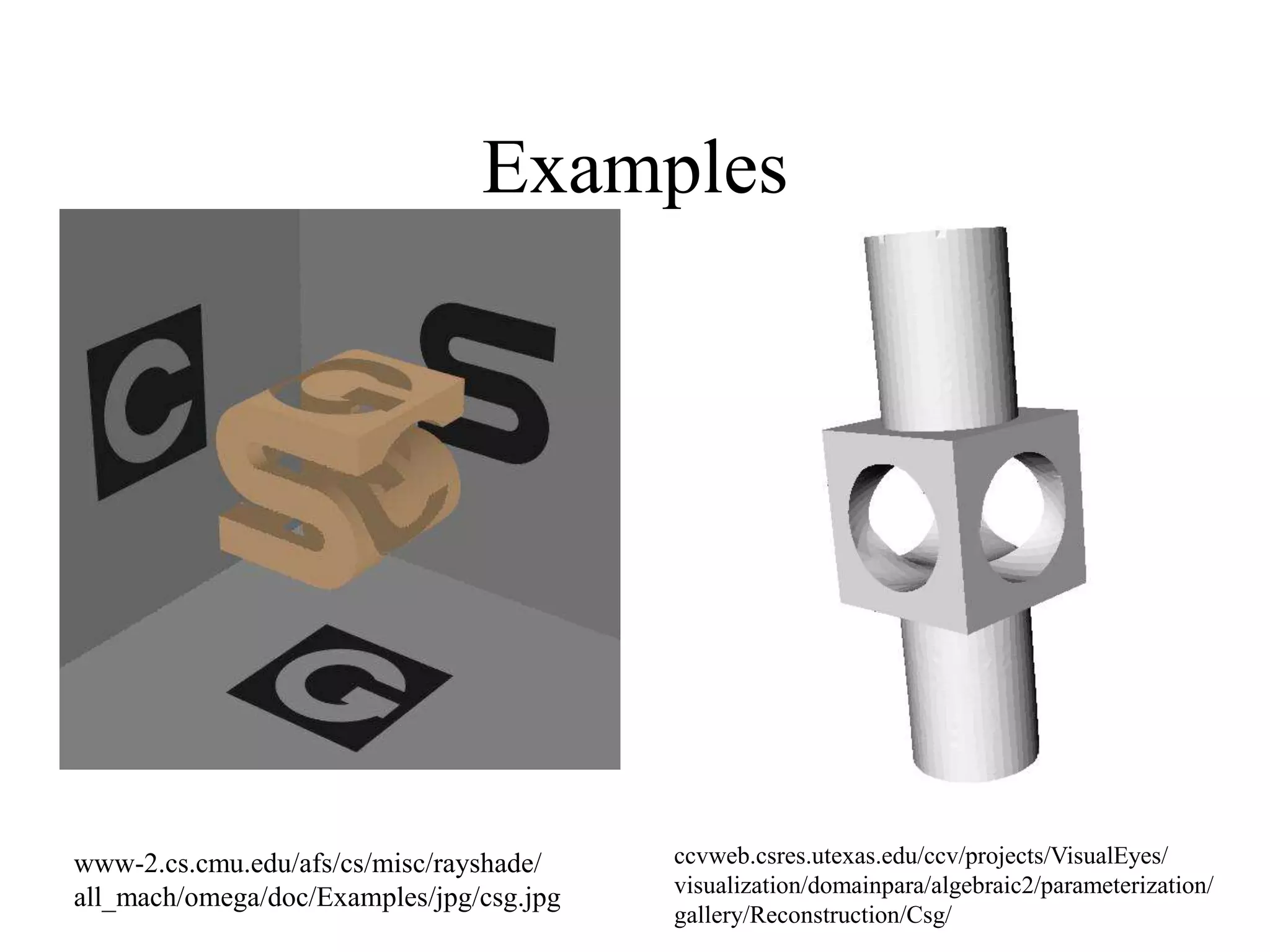 Examples
www-2.cs.cmu.edu/afs/cs/misc/rayshade/
all_mach/omega/doc/Examples/jpg/csg.jpg
ccvweb.csres.utexas.edu/ccv/projects/VisualEyes/
visualization/domainpara/algebraic2/parameterization/
gallery/Reconstruction/Csg/
 