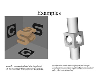 Examples
www-2.cs.cmu.edu/afs/cs/misc/rayshade/
all_mach/omega/doc/Examples/jpg/csg.jpg
ccvweb.csres.utexas.edu/ccv/projects/VisualEyes/
visualization/domainpara/algebraic2/parameterization/
gallery/Reconstruction/Csg/
 