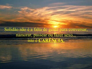 Solidão não é a falta de gente para conversar,
      namorar, passear ou fazer sexo...
            isto é CARÊNCIA.
 