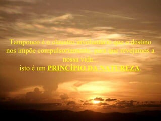 Tampouco é o claustro involuntário que o destino
nos impõe compulsoriamente, para que revejamos a
                   nossa vida...
     isto é um PRINCÍPIO DA NATUREZA.
 