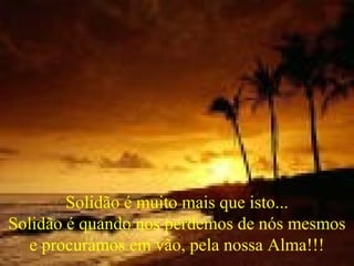 Solidão é muito mais que isto...
Solidão é quando nos perdemos de nós mesmos
   e procuramos em vão, pela nossa Alma!!!
 