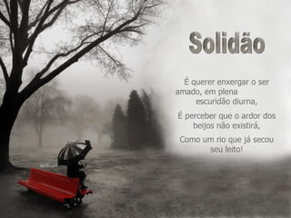 Solidão É querer enxergar o ser amado, em plena  escuridão diurna, É perceber que o ardor dos beijos não existirá, Como um rio que já secou seu leito! 