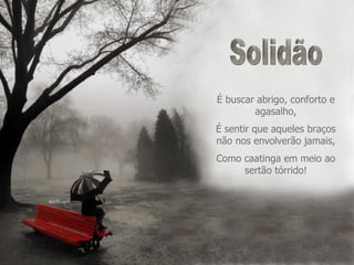 Solidão É buscar abrigo, conforto e agasalho, É sentir que aqueles braços não nos envolverão jamais, Como caatinga em meio ao sertão tórrido! 