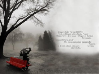 Imagem: Pedro Moreira (1088736)  Texto cedido pela autora: Naelua Pessoa  Música: Yanni – love Songs – Whispers in the Dark  Formatação: adsrcatyb@terra.com.br  Site:  www.momentos-pps.com.br   Respeite os direitos autorais e de quem  formatou este trabalho. 