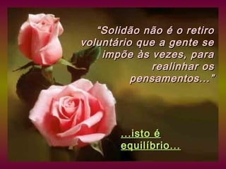“ Solidão não é o retiro
voluntário que a gente se
     impõe às vezes, para
              realinhar os
          pensamentos...”




        ...isto é
        equilíbrio...
 