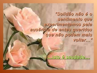 “ Solidão não é o
            sentimento que
     experimentamos pela
ausência de entes queridos
      que não podem mais
                   voltar...”


        ...isto é saudade...
 