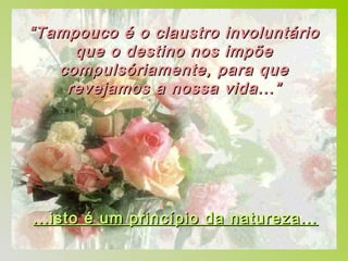 “ Tampouco é o claustro involuntário
      que o destino nos impõe
    compulsóriamente, para que
     revejamos a nossa vida...”




...isto é um princípio da natureza...
 