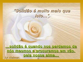 “ Solidão é muito mais que
                isto...”




 ...solidão é quando nos perdemos de
  nós mesmos e procuramos em vão,
           pela nossa alma...
by Nelmar.
by Nelmar.
 