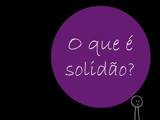 O que é 
solidão? 
 