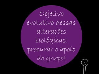 Objetivo 
evolutivo dessas 
alterações 
biológicas: 
procurar o apoio 
do grupo! 
 