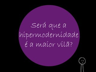 Será que a 
hipermodernidade 
é a maior vilã? 
 