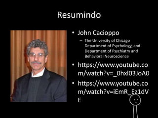 Resumindo 
• John Cacioppo 
– The University of Chicago 
Department of Psychology, and 
Department of Psychiatry and 
Behavioral Neuroscience 
• https://www.youtube.co 
m/watch?v=_0hxl03JoA0 
• https://www.youtube.co 
m/watch?v=iEmR_Ez1dV 
E 
 