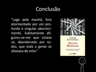 Conclusão 
"Logo pela manhã, fora 
atormentado por um pro-fundo 
e singular aborreci-mento. 
Subitamente afi-gurou- 
se-me que estava 
só, abandonado por to-dos, 
que toda a gente se 
afastava de mim.” 
 