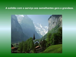 A solidão com o serviço aos semelhantes gera a grandeza. 