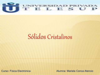 Curso: Física Electrónica
Sólidos Cristalinos
Alumna: Mariela Conca Atencio
 