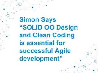 Simon Says
“SOLID OO Design
and Clean Coding
is essential for
successful Agile
development”
 