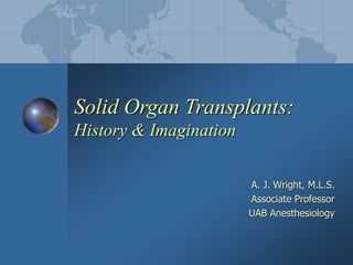 Solid Organ Transplants:
History & Imagination
A. J. Wright, M.L.S.
Associate Professor
UAB Anesthesiology
 