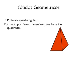 Sólidos Geométricos

• Pirâmide quadrangular
Formado por faces triangulares, sua base é um
  quadrado.
 