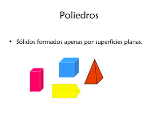 Poliedros

• Sólidos formados apenas por superfícies planas.
 