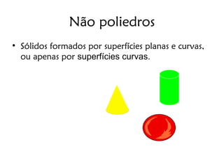 Não poliedros

    Sólidos formados por superfícies planas e curvas,
    ou apenas por superfícies curvas.
 