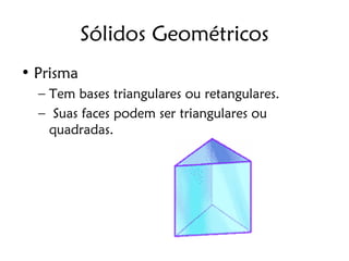Sólidos Geométricos
• Prisma
  – Tem bases triangulares ou retangulares.
  – Suas faces podem ser triangulares ou
    quadradas.
 