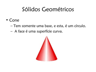 Sólidos Geométricos
• Cone
  – Tem somente uma base, e esta, é um círculo.
  – A face é uma superfície curva.
 