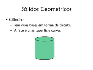 Sólidos Geometricos
• Cilindro
  – Tem duas bases em forma de círculo.
  – A face é uma superfície curva.
 