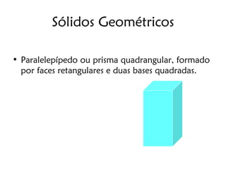 Sólidos Geométricos

• Paralelepípedo ou prisma quadrangular, formado
  por faces retangulares e duas bases quadradas.
 