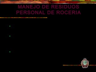 MANEJO DE RESIDUOS
          PERSONAL DE ROCERIA
Instrucciones
      El material barrido debe ser apilado en un solo punto, de tal
       forma que sea fácil su posterior recolección y disposición final.

      El material producto de la poda y/o corte de maleza se recogerá
       en bolsas y se llevará hasta una de las bases para que la
       empresa de aseo las recoja y transporte hasta el relleno
       sanitario de la ciudad.

      Nota: el material producto del barrido no puede permanecer en
       áreas públicas más de 24 horas, de lo contrario estamos
       expuestos a sanciones legales, por incumplimiento de la
       normatividad ambiental.
 