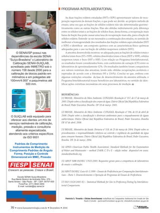 PROGRAMA INTERLABORATORIAL
70 • www.banasmetrologia.com.br • Dezembro • 2010
As duas frações voláteis estudadas (SVT e SDV) apresentaram valores de recu-
peração superiores às demais frações, o que pode ser devido ao próprio método de
ensaio, uma vez que as frações de sólidos voláteis não são determinadas gravime-
tricamente como as outras frações. Elas são obtidas indiretamente pela diferença
entre os sólidos totais e as frações de sólidos fixas, dessa forma, a recuperação mais
baixa da fração fixa pode causar uma taxa de recuperação mais alta, para a fração de
sólidos voláteis. Entende-se ser necessário a continuação dos estudos, no sentido de
melhorar a homogeneidade dos resultados das frações voláteis aqui estudadas (SVT
e SDV) e identificar um composto químico com as características físico-químicas
adequadas para o uso na fração de sólidos suspensos voláteis (SSV).
A amostra desenvolvida mostrou-se adequada para as frações de sólidos totais e
sólidos totais fixos (ST e STF), sólidos dissolvidos totais e fixos (SDT e SDF), sólidos
suspensos totais e fixos (SST e SSF). Com relação ao Programa Interlaboratorial,
os resultados foram considerados bons, com coeficientes de variação (CV) entre os
laboratórios de aproximadamente 12%. Os resultados também foram comparáveis
aos valores nominais das amostras, tendo sido obtidas recuperações aceitáveis e
esperadas de acordo com a literatura (93 a 116%). Conclui-se que, embora com
algumas restrições oriundas da fase de desenvolvimento da amostra utilizada, o
Programa Interlaboratorial trouxe benefícios aos laboratórios, no sentido de iden-
tificar ações corretivas necessárias em seus processos de medição.
Referências
[1] BRASIL. Ministério do Meio Ambiente. CONAMA. Resolução nº 357, de 17 de março de
2005.Dispõe sobre a classificação dos corpos de água.Diário Oficial [da] República Federativa
do Brasil, Poder Executivo, Brasília DF 18 de março. 2005.
[2] BRASIL. Ministério do Meio Ambiente. CONAMA. Resolução nº 396, de 03 de abril de
2008. Dispõe sobre a classificação e diretrizes ambientais para o enquadramento de águas
subterrâneas. Diário Oficial [da] República Federativa do Brasil, Poder Executivo, Brasília
DF 07 de abril. 2008.
[3] BRASIL. Ministério da Saúde. Portaria nº 518, de 25 de março de 2004. Dispõe sobre os
procedimentos e responsabilidades relativos ao controle e vigilância da qualidade da água
para consumo humano. Diário Oficial [da] República Federativa do Brasil, Poder Executivo,
Brasília DF 26 de março. 2004.
[4] APHA (American Public Health Association). Standard Methods for the Examination
of Water and Wastewater – method 2540B, C D e E - edição online disponível em www.
standardmethods.org.
[5] ABNT NBR ISO/IEC 17025:2005. Requisitos gerais para a competência de laboratórios
de ensaio e calibração.
[6] ABNT ISO/IEC Guia 43-1:1999 – Ensaio de Proficiência por Comparações Interlaborato-
riais – Parte 1. Desenvolvimento e Operação de Programas de Ensaio de Proficiência.
[7] ISO 13528:2005 (E) – Statistical Methods for Use in Proficiency Testing by Interlabora-
torial Comparisons.
Patricia S. Trentin e Eleine Bostelmann trabalham na Companhia Ambiental do Estado de São
Paulo (Cetesb) - patriciat@cetesbnet.sp.gov.br; eleineb@cetesbnet.sp.gov.br
 