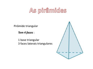 Pirâmide triangular
Tem 4 faces :
1 base triangular
3 faces laterais triangulares
 