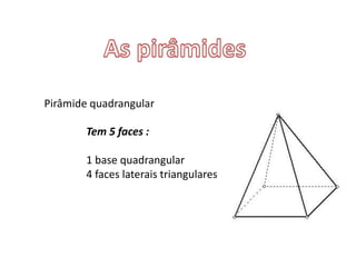 Tem 5 faces :
1 base quadrangular
4 faces laterais triangulares
Pirâmide quadrangular
 